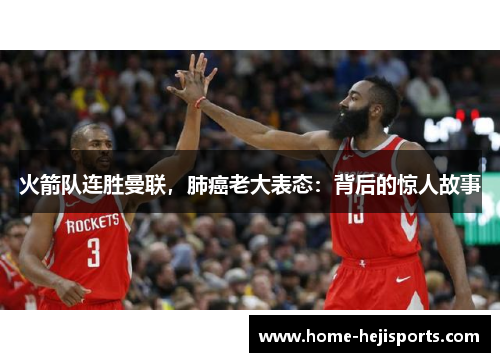 火箭队连胜曼联，肺癌老大表态：背后的惊人故事