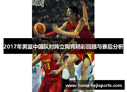 2017年男篮中国队对阵立陶宛精彩回顾与赛后分析