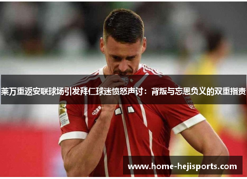 莱万重返安联球场引发拜仁球迷愤怒声讨：背叛与忘恩负义的双重指责